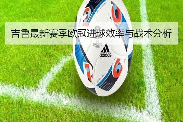 吉鲁最新赛季欧冠进球效率与战术分析（Haixing Sports）